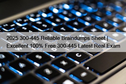 2025 300-445 Reliable Braindumps Sheet | Excellent 100% ...